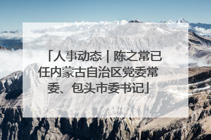 人事动态｜陈之常已任内蒙古自治区党委常委、包头市委书记
