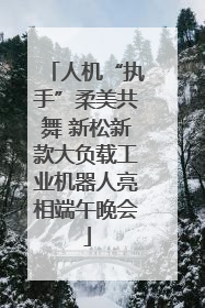 人机“执手”柔美共舞 新松新款大负载工业机器人亮相端午晚会