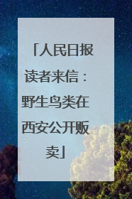 人民日报读者来信：野生鸟类在西安公开贩卖