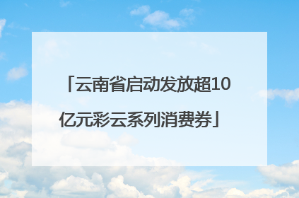 云南省启动发放超10亿元彩云系列消费券
