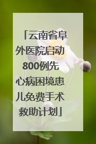云南省阜外医院启动800例先心病困境患儿免费手术救助计划