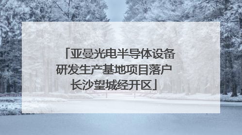 亚曼光电半导体设备研发生产基地项目落户长沙望城经开区
