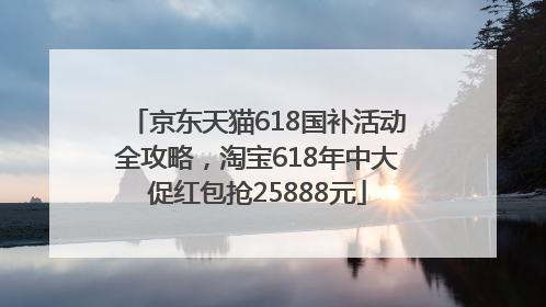 京东天猫618国补活动全攻略，淘宝618年中大促红包抢25888元