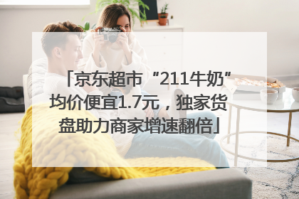 京东超市“211牛奶”均价便宜1.7元，独家货盘助力商家增速翻倍