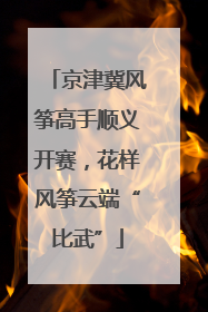 京津冀风筝高手顺义开赛，花样风筝云端“比武”