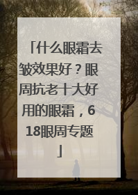 什么眼霜去皱效果好？眼周抗老十大好用的眼霜，618眼周专题
