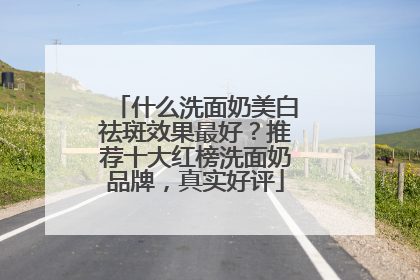 什么洗面奶美白祛斑效果最好？推荐十大红榜洗面奶品牌，真实好评