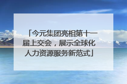 今元集团亮相第十一届上交会，展示全球化人力资源服务新范式
