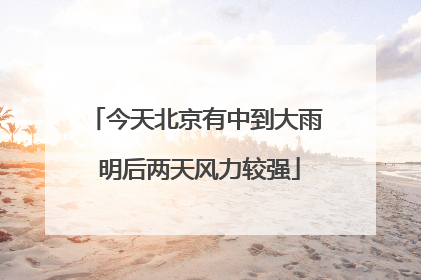 今天北京有中到大雨 明后两天风力较强