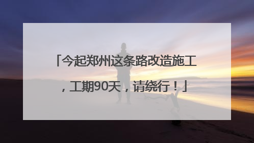 今起郑州这条路改造施工，工期90天，请绕行！