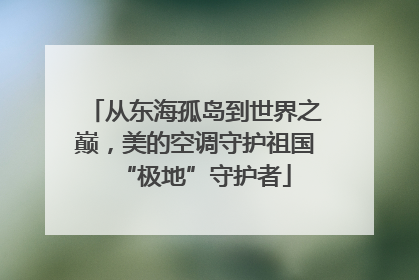 从东海孤岛到世界之巅，美的空调守护祖国“极地”守护者
