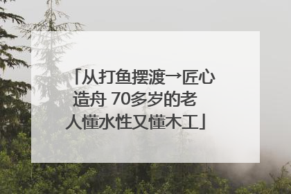 从打鱼摆渡→匠心造舟 70多岁的老人懂水性又懂木工