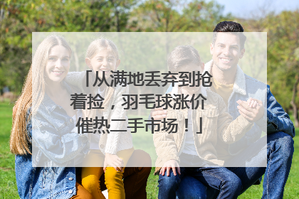 从满地丢弃到抢着捡，羽毛球涨价催热二手市场！