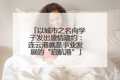 以城市之名向学子发出盛情邀约：连云港就是事业发展的“启航港”