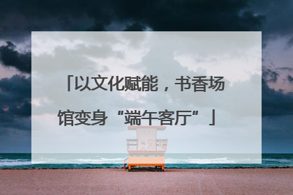 以文化赋能，书香场馆变身“端午客厅”