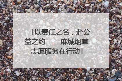 以责任之名，赴公益之约——麻城烟草志愿服务在行动