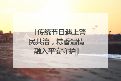 传统节日遇上警民共治，粽香温情融入平安守护