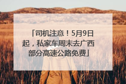 司机注意！5月9日起，私家车周末去广西部分高速公路免费