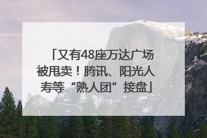 又有48座万达广场被甩卖！腾讯、阳光人寿等“熟人团”接盘