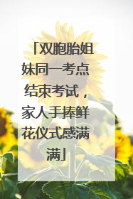 双胞胎姐妹同一考点结束考试，家人手捧鲜花仪式感满满