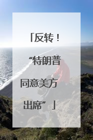 反转！“特朗普同意美方出席”