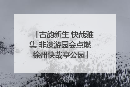 古韵新生 快哉雅集 非遗游园会点燃徐州快哉亭公园