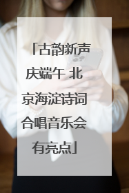 古韵新声庆端午 北京海淀诗词合唱音乐会有亮点