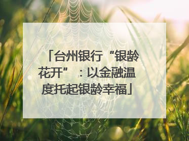 台州银行“银龄花开”：以金融温度托起银龄幸福