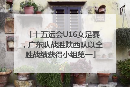 十五运会U16女足赛，广东队战胜陕西队以全胜战绩获得小组第一