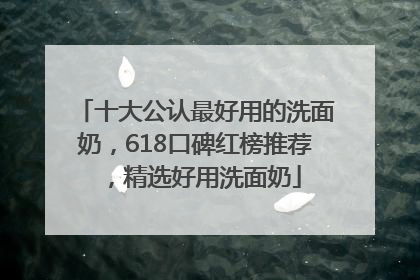 十大公认最好用的洗面奶，618口碑红榜推荐，精选好用洗面奶