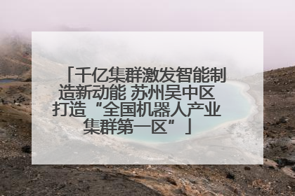 千亿集群激发智能制造新动能 苏州吴中区打造“全国机器人产业集群第一区”