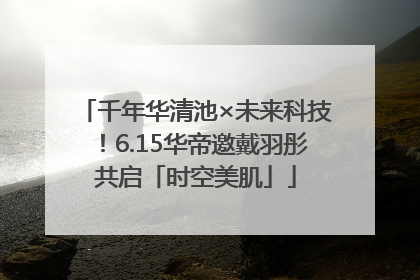 千年华清池×未来科技！6.15华帝邀戴羽彤共启「时空美肌」