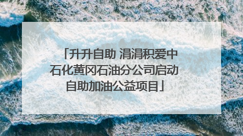 升升自助 涓涓积爱中石化黄冈石油分公司启动自助加油公益项目