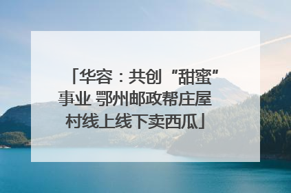 华容：共创“甜蜜”事业 鄂州邮政帮庄屋村线上线下卖西瓜