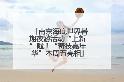 南京海底世界暑期夜游活动“上新”啦！“奇技嘉年华”本周五亮相