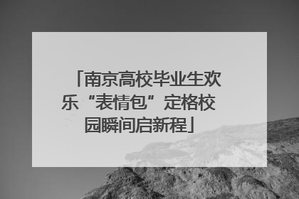 南京高校毕业生欢乐“表情包”定格校园瞬间启新程