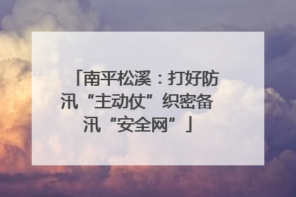 南平松溪：打好防汛“主动仗”织密备汛“安全网”