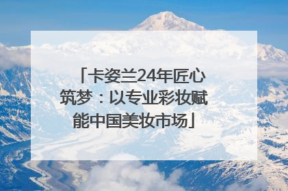 卡姿兰24年匠心筑梦：以专业彩妆赋能中国美妆市场