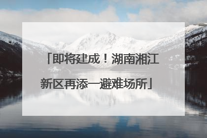 即将建成！湖南湘江新区再添一避难场所