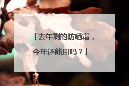 去年剩的防晒霜，今年还能用吗？