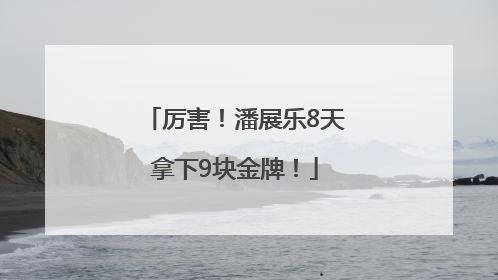 厉害！潘展乐8天拿下9块金牌！