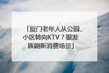 厦门老年人从公园、小区转向KTV？银发族刷新消费场景