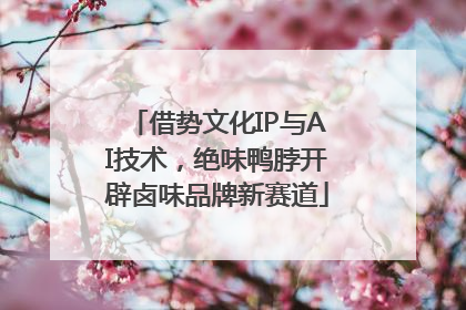 借势文化IP与AI技术，绝味鸭脖开辟卤味品牌新赛道