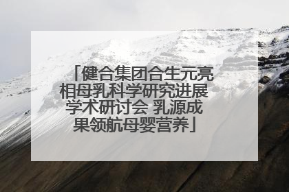 健合集团合生元亮相母乳科学研究进展学术研讨会 乳源成果领航母婴营养