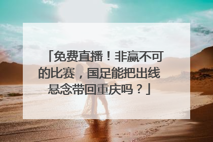 免费直播！非赢不可的比赛，国足能把出线悬念带回重庆吗？