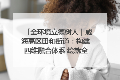 全环境立德树人｜威海高区田和街道：构建四维融合体系 绘就全环境立德树人新画卷