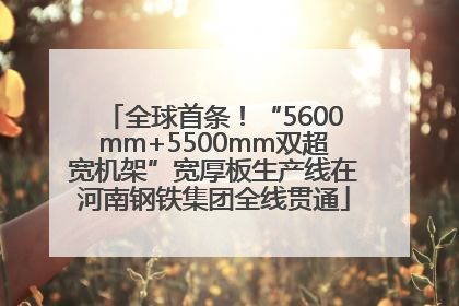 全球首条！“5600mm+5500mm双超宽机架”宽厚板生产线在河南钢铁集团全线贯通