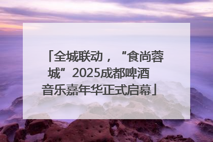 全城联动，“食尚蓉城”2025成都啤酒音乐嘉年华正式启幕