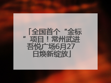全国首个“金标”项目！常州武进吾悦广场6月27日焕新绽放