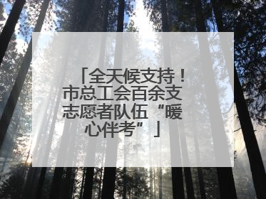全天候支持！市总工会百余支志愿者队伍“暖心伴考”